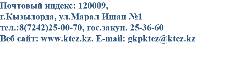 Почтовый индекс: 120009, г.Кызылорда, ул.Марал Ишан №1 тел.:8(7242)25-00-70, гос.закуп. 25-36-60 Веб сайт: www.ktez.kz. E-mail: gkpktez@ktez.kz 